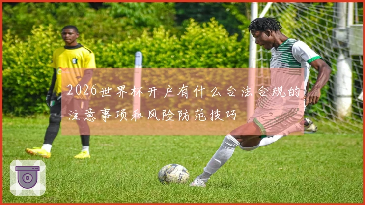 2026世界杯开户有什么合法合规的注意事项和风险防范技巧
