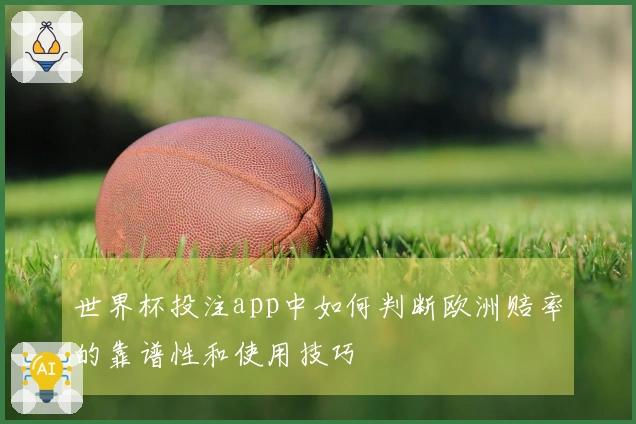 世界杯投注app中如何判断欧洲赔率的靠谱性和使用技巧
