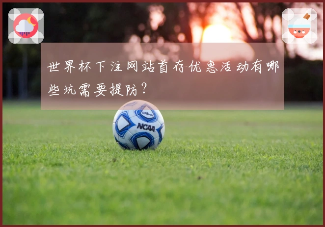 世界杯下注网站首存优惠活动有哪些坑需要提防？