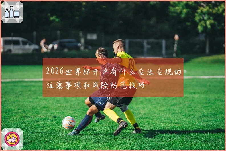 2026世界杯开户有什么合法合规的注意事项和风险防范技巧